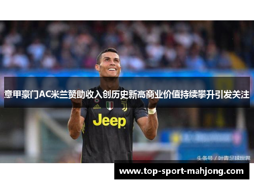 意甲豪门AC米兰赞助收入创历史新高商业价值持续攀升引发关注