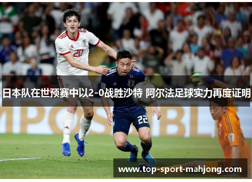 日本队在世预赛中以2-0战胜沙特 阿尔法足球实力再度证明