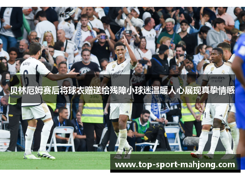 贝林厄姆赛后将球衣赠送给残障小球迷温暖人心展现真挚情感