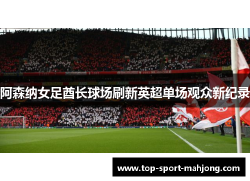 阿森纳女足酋长球场刷新英超单场观众新纪录