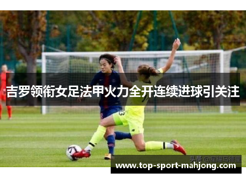 吉罗领衔女足法甲火力全开连续进球引关注