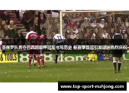 圣保罗队勇夺巴西超级杯冠军书写历史 新赛季首冠引发球迷热烈庆祝