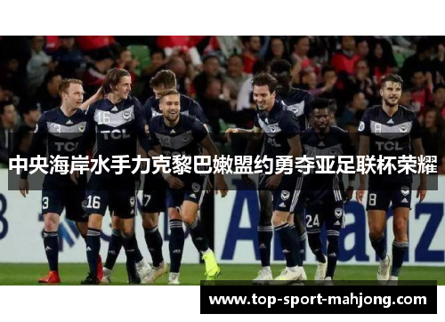 中央海岸水手力克黎巴嫩盟约勇夺亚足联杯荣耀