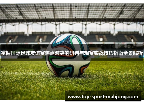 掌握国际足球友谊赛焦点对决的研判与观赛实战技巧指南全景解析