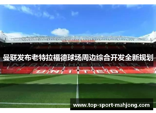 曼联发布老特拉福德球场周边综合开发全新规划